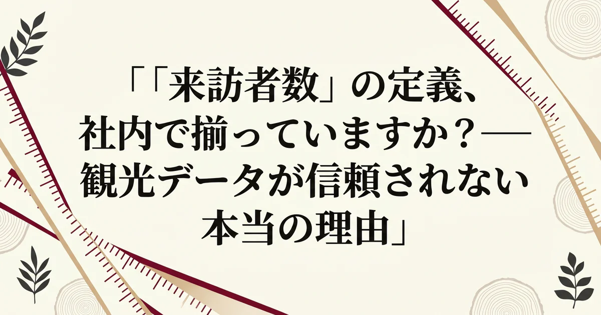 「来訪者数」の定義、社内で揃っていますか？——観光データが信頼されない本当の理由